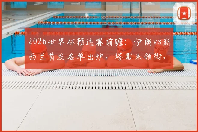 2026世界杯预选赛前瞻：伊朗vs新西兰首发名单出炉，塔雷米领衔，诺丁汉森林前锋伍德能否破门？