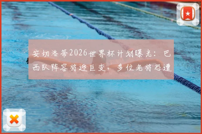 安切洛蒂2026世界杯计划曝光:巴西队阵容将迎巨变,多位老将恐遭清洗,年轻天才迎上位良机