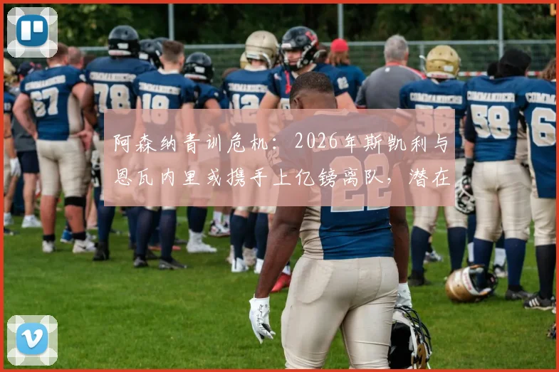 阿森纳青训危机:2026年斯凯利与恩瓦内里或携手上亿镑离队,潜在下家与球队重建策略深度剖析