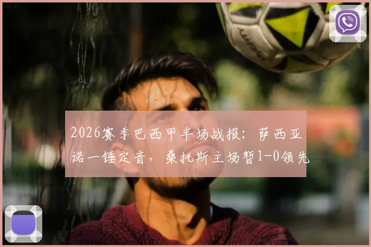 2026赛季巴西甲半场战报：萨西亚诺一锤定音，桑托斯主场暂1-0领先瑞模贝雷