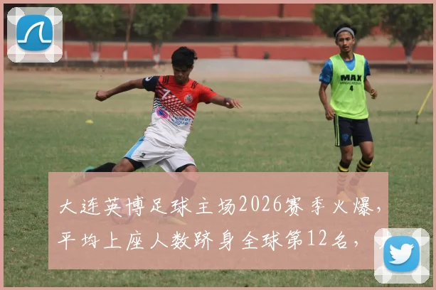 大连英博足球主场2026赛季火爆,平均上座人数跻身全球第12名,力压利物浦阿森纳等英超豪门引热议