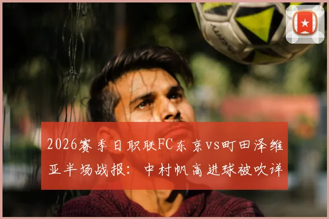 2026赛季日职联FC东京vs町田泽维亚半场战报：中村帆高进球被吹详情解析及双方战术打法解读