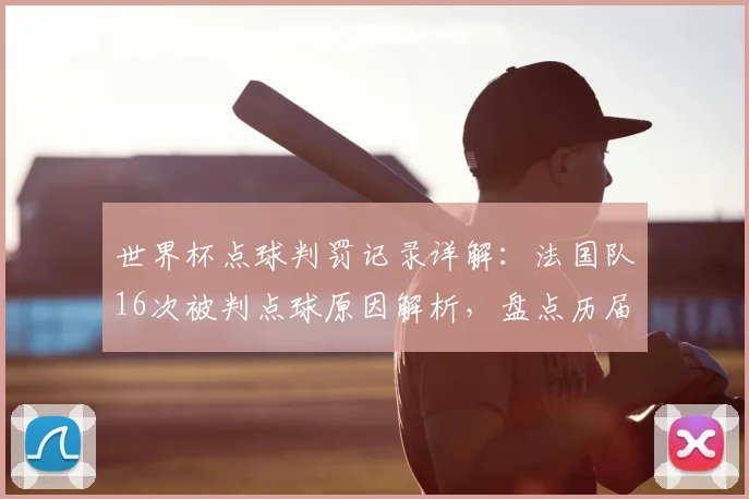 世界杯点球判罚记录详解:法国队16次被判点球原因解析,盘点历届世界杯点球趋势与国家排名