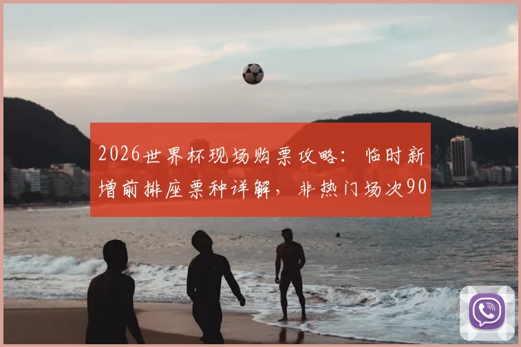 2026世界杯现场购票攻略:临时新增前排座票种详解,非热门场次900美元起