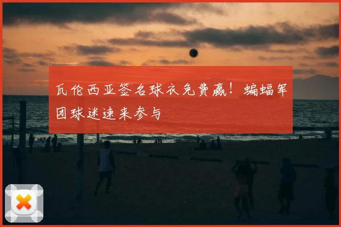 瓦伦西亚签名球衣免费赢！蝙蝠军团球迷速来参与
