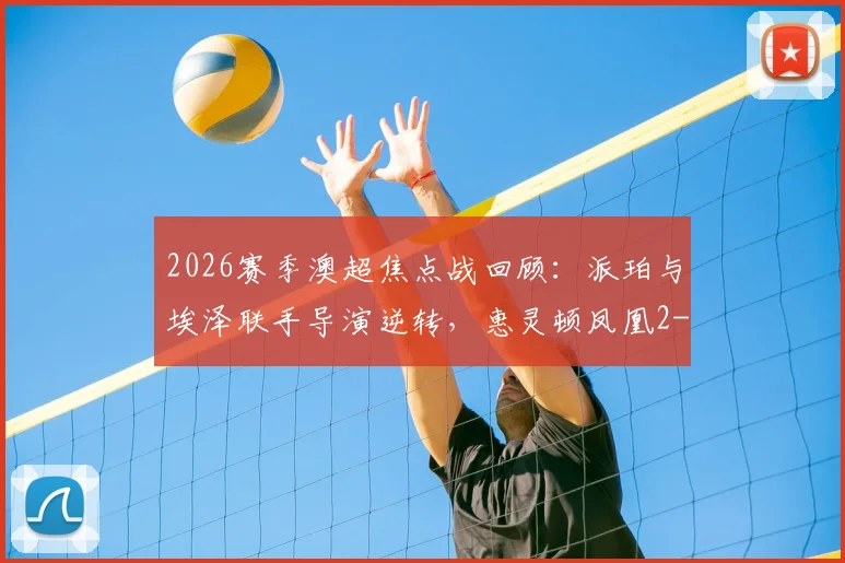 2026赛季澳超焦点战回顾:派珀与埃泽联手导演逆转,惠灵顿凤凰2-1险胜布里斯班狮吼全过程解析