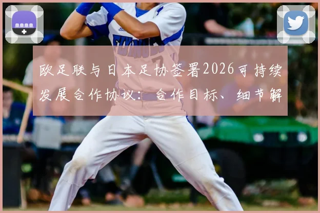 欧足联与日本足协签署2026可持续发展合作协议：合作目标、细节解读及对亚洲足球的深远影响