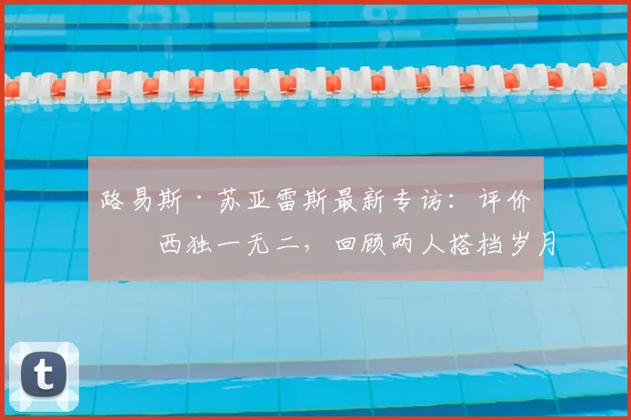 路易斯·苏亚雷斯最新专访：评价梅西独一无二，回顾两人搭档岁月，并送上2026年祝福