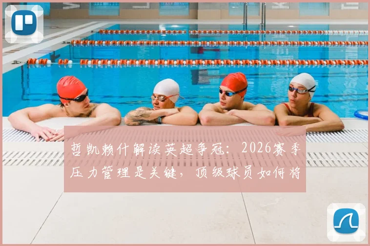 哲凯赖什解读英超争冠：2026赛季压力管理是关键，顶级球员如何将紧张转化为动力