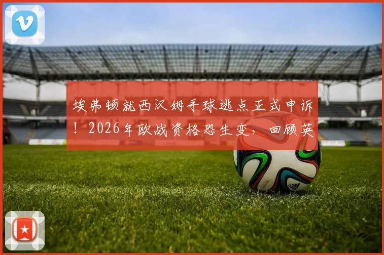 埃弗顿就西汉姆手球逃点正式申诉!2026年欧战资格恐生变,回顾英超VAR重大争议判罚