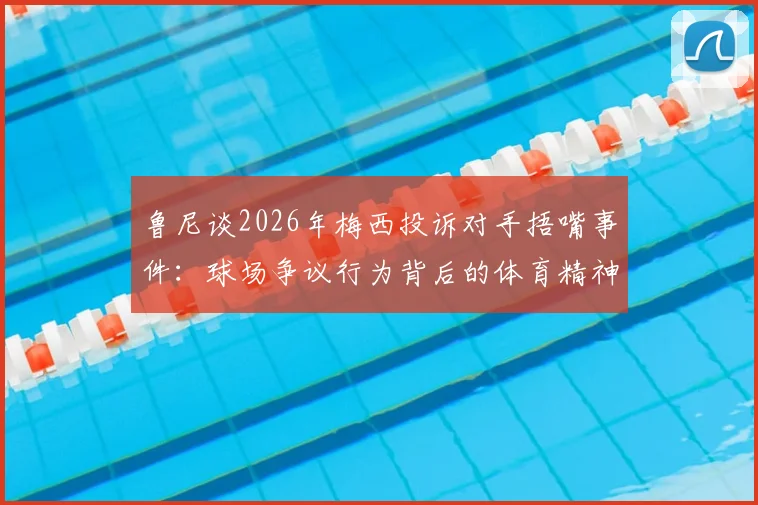鲁尼谈2026年梅西投诉对手捂嘴事件：球场争议行为背后的体育精神讨论
