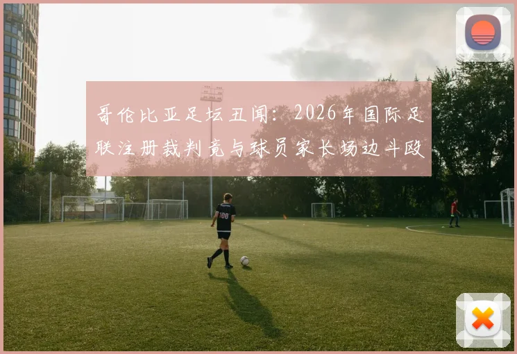 哥伦比亚足坛丑闻：2026年国际足联注册裁判竟与球员家长场边斗殴，格斗技术引热议