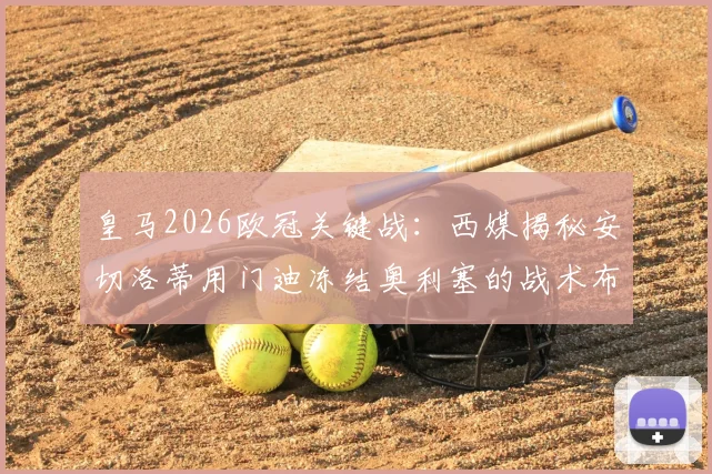 皇马2026欧冠关键战：西媒揭秘安切洛蒂用门迪冻结奥利塞的战术布局，次回合胜负手在此一举