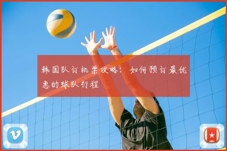 韩国队订机票攻略:如何预订最优惠的球队行程