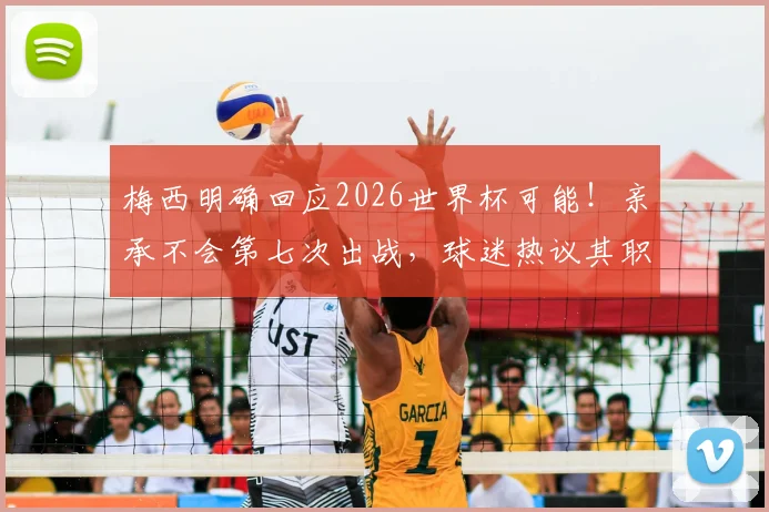 梅西明确回应2026世界杯可能!亲承不会第七次出战,球迷热议其职业生涯下一步规划