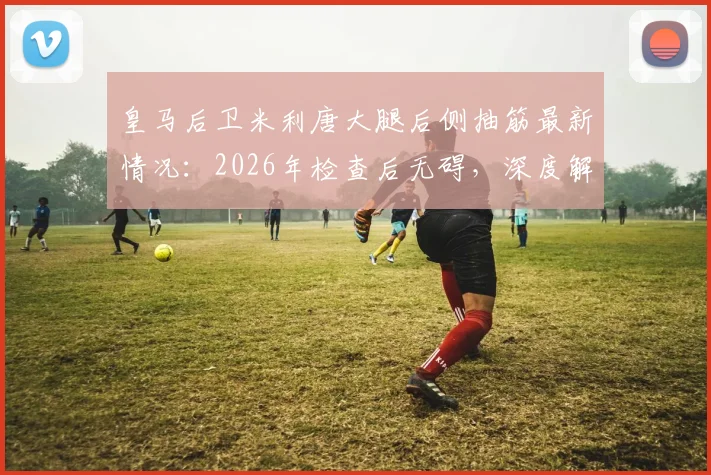 皇马后卫米利唐大腿后侧抽筋最新情况:2026年检查后无碍,深度解析运动员大腿拉伤预防与康复指南