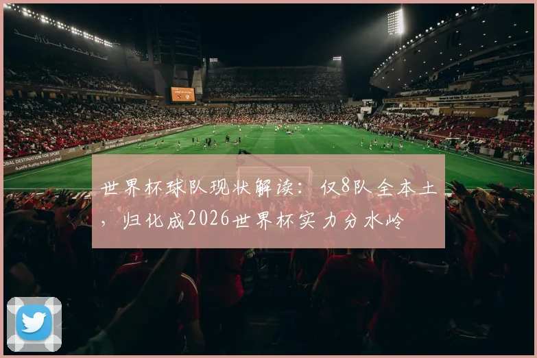 世界杯球队现状解读:仅8队全本土,归化成2026世界杯实力分水岭