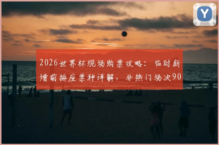 2026世界杯现场购票攻略：临时新增前排座票种详解，非热门场次900美元起