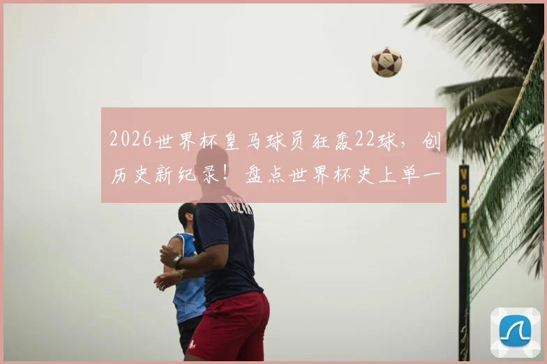 2026世界杯皇马球员狂轰22球，创历史新纪录！盘点世界杯史上单一俱乐部进球榜，皇马断层领先